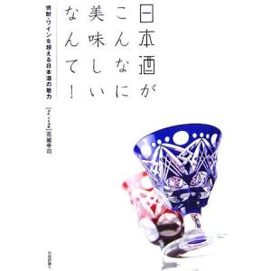 日本酒がこんなに美味しいなんて！ 焼酎・ワインを超える日本酒の魅力/高城幸司(著者)