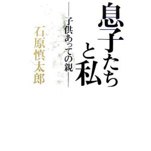 息子たちと私 子供あっての親／石原慎太郎(著者)