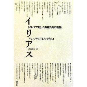 イリアス トロイアで戦った英雄たちの物語／アレッサンドロ・バリッコ(著者),草皆伸子(訳者)