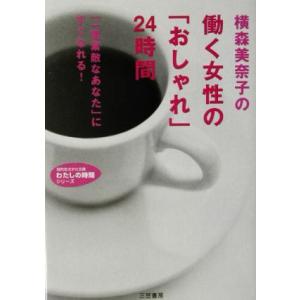 横森美奈子の働く女性の「おしゃれ」24時間 「一番素敵なあたな」にすぐなれる！ 知的生きかた文庫わたしの