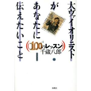大ヴァイオリニストがあなたに伝えたいこと 100プラス1のレッスン 100+1のレッスン/千蔵八郎(...
