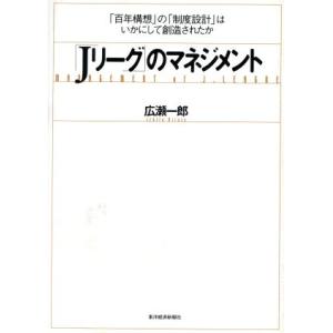 「Ｊリーグ」のマネジメント 「百年構想」の「制度設計」はいかにして創造されたか／広瀬一郎(著者)