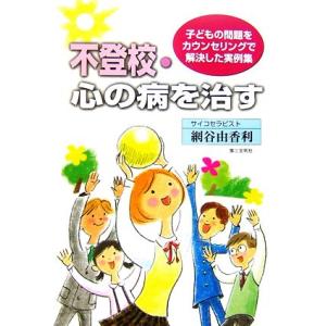 不登校・心の病を治す 子どもの問題をカウンセリングで解決した実例集／網谷由香利【著】