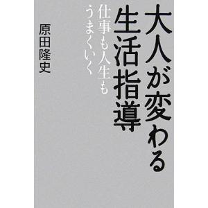 大人が変わる生活指導 仕事も人生もうまくいく/原田隆史【著】