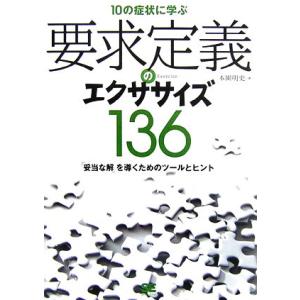 １０の症状に学ぶ要求定義のエクササイズ１３６ 「妥当な解」を導くためのツールとヒント／本園明史【著】