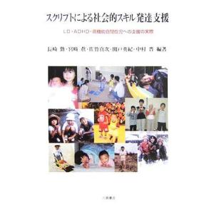 スクリプトによる社会的スキル発達支援 ＬＤ・ＡＤＨＤ・高機能自閉症児への支援の実際／長崎勤，宮崎眞，...