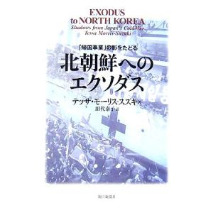 北朝鮮へのエクソダス 「帰国事業」の影をたどる／テッサモーリス‐スズキ【著】，田代泰子【訳】