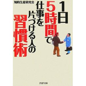 1日5時間で仕事を片づける人の習慣術 PHP文庫/知的生産研究会【著】