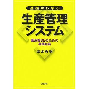 基礎から学ぶ生産管理システム 製造業ＳＥのための業務知識／清水秀樹
