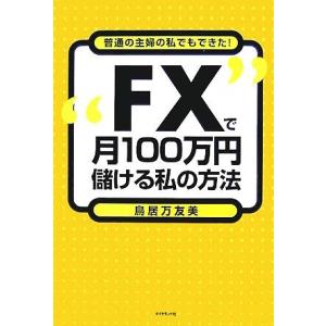 “FX”で月100万円儲ける私の方法 普通の主婦の私でもできた！/鳥居万友美【著】