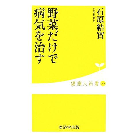 野菜だけで病気を治す 健康人新書／石原結實【著】