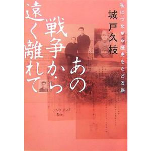 あの戦争から遠く離れて 私につながる歴史をたどる旅/城戸久枝【著】　
