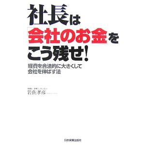 社長は「会社のお金」をこう残せ！ 経費を合法的に大きくして会社を伸ばす法／岩佐孝彦【著】