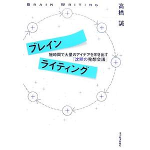 ブレインライティング 短時間で大量のアイデアを叩き出す「沈黙の発想会議」／高橋誠【著】