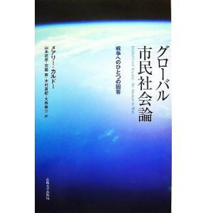 グローバル市民社会論 戦争へのひとつの回答／メアリーカルドー【著】，山本武彦，宮脇昇，木村真紀，大西...