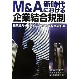 M&amp;A新時代における企業結合規制 独禁法ガイドライン2007年改定の沿革/経済産業省経済産業政策局競...