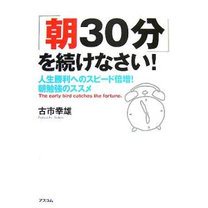 「朝３０分」を続けなさい！ 人生勝利へのスピード倍増！朝勉強のススメ／古市幸雄【著】