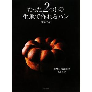 たった2つ！の生地で作れるパン 発酵は冷蔵庫におまかせ/相原一吉【著】