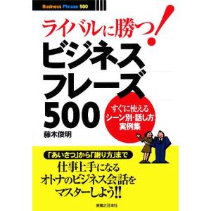 ライバルに勝つ！ビジネスフレーズ５００ すぐに使えるシーン別・話し方実例集 実日ビジネス／藤木俊明【...