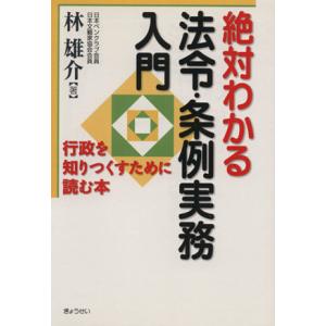 絶対わかる法令・条例実務入門 行政を知りつくすために読む本／林雄介(著者)