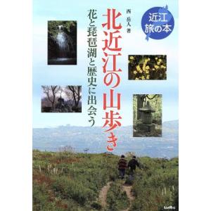 北近江の山歩き　花と琵琶湖と歴史に出会う／西岳人(著者)