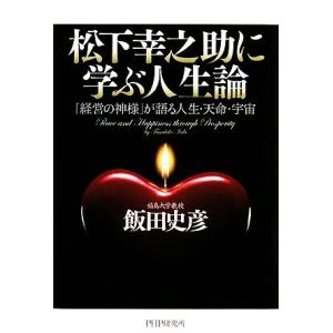 松下幸之助に学ぶ人生論 「経営の神様」が語る人生・天命・宇宙/飯田史彦【著】