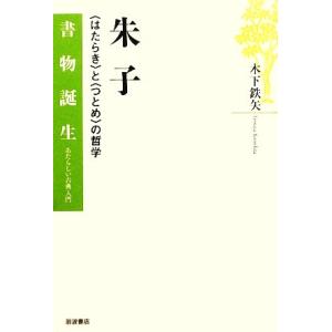 朱子 “はたらき”と“つとめ”の哲学 書物誕生あたらしい古典入門/木下鉄矢【著】