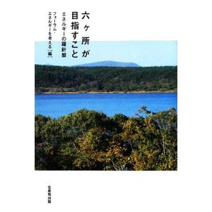 六ヶ所が目指すこと エネルギーの羅針盤/フォーラム・エネルギーを考える【編】