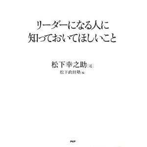 リーダーになる人に知っておいてほしいこと/松下幸之助【述】,松下政経塾【編】