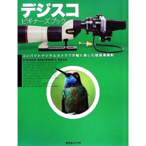 デジスコ　ビギナーズブック コンパクトデジタルカメラで手軽に楽しむ超望遠撮影／日本カメラ社