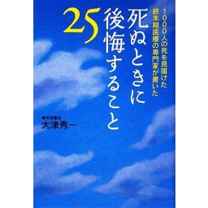 死ぬときに後悔すること２５ １０００人の死を見届けた終末期医療の専門家が書いた／大津秀一【著】