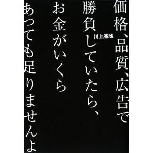 価格、品質、広告で勝負していたら、お金がいくらあっても足りませんよ/川上徹也【著】