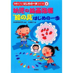 幼児の絵画指導“絵の具”はじめの一歩 保育のプロはじめの一歩シリーズ4/芸術教育研究所【監修】,松浦...