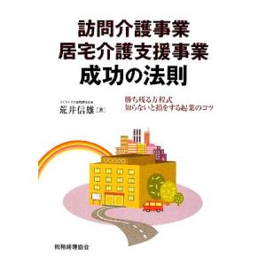 訪問介護事業・居宅介護支援事業成功の法則 勝ち残る方程式／知らないと損をする起業のコツ／荒井信雄【著...