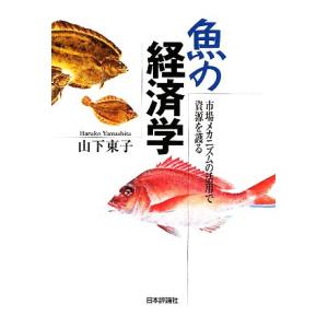 魚の経済学 市場メカニズムの活用で資源を護る/山下東子【著】