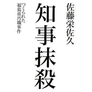 知事抹殺 つくられた福島県汚職事件／佐藤栄佐久【著】