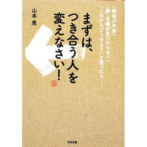 まずは、「つき合う人」を変えなさい！/山本亮【著】