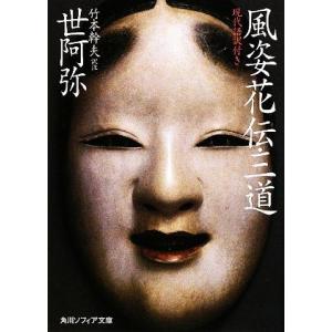 風姿花伝・三道 現代語訳付き 角川ソフィア文庫/世阿弥【著】,竹本幹夫【訳注】