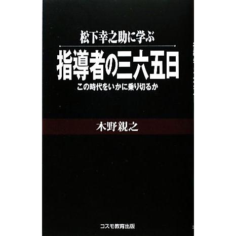 松下幸之助に学ぶ指導者の三六五日 この時代をいかに乗り切るか／木野親之【著】