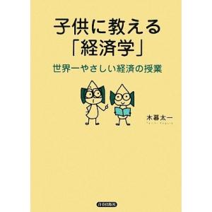 子供に教える「経済学」 世界一やさしい経済の授業/木暮太一【著】　