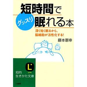 短時間でグッスリ眠れる本 深く短く眠るから、脳細胞が活性化する！ 知的生きかた文庫／藤本憲幸【著】