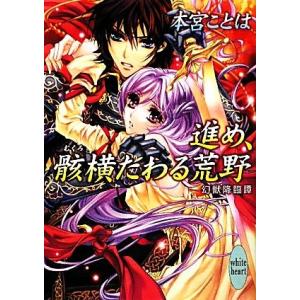 進め、骸横たわる荒野 幻獣降臨譚 講談社Ｘ文庫ホワイトハート／本宮ことは【著】