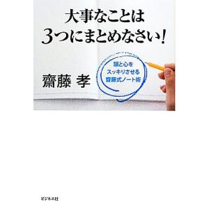 大事なことは３つにまとめなさい！ 頭と心をスッキリさせる齋藤式ノート術／齋藤孝【著】