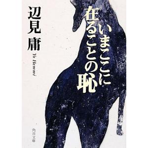 いまここに在ることの恥 角川文庫/辺見庸【著】