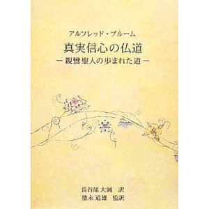 真実信心の仏道 親鸞聖人の歩まれた道／アルフレッドブルーム【著】，長谷尾大圓【訳】，徳永道雄【監訳】