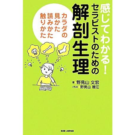 感じてわかる！セラピストのための解剖生理 カラダの見かた、読みかた、触りかた/野見山文宏【著】,野見...