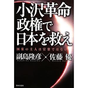 小沢革命政権で日本を救え 国家の主人は官僚ではない／副島隆彦，佐藤優【著】