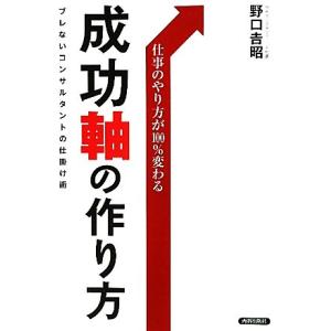 成功軸の作り方 仕事のやり方が100%変わる ブレないコンサルタントの仕掛け術/野口吉昭【著】