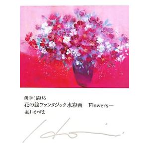 簡単に描ける花の絵ファンタジック水彩画 Ｆｌｏｗｅｒｓ／堀井かずえ【著】