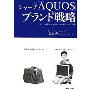 シャープ「AQUOS」ブランド戦略 たった8年でオンリーワン企業となった理由/北田秀人【著】